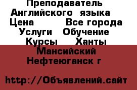  Преподаватель  Английского  языка  › Цена ­ 500 - Все города Услуги » Обучение. Курсы   . Ханты-Мансийский,Нефтеюганск г.